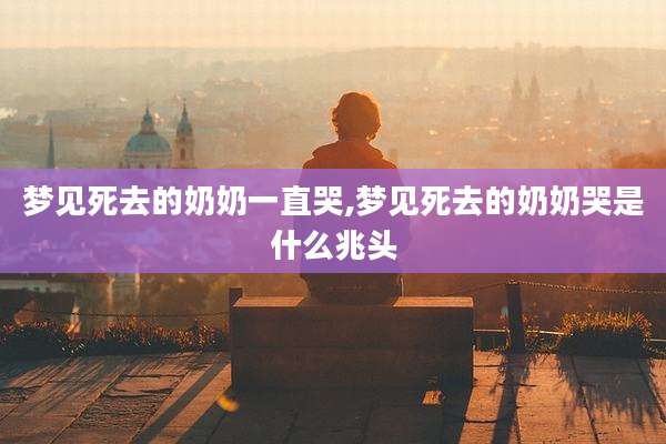 梦见死去的奶奶一直哭,梦见死去的奶奶哭是什么兆头