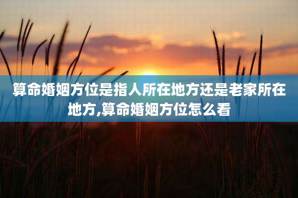 算命婚姻方位是指人所在地方还是老家所在地方,算命婚姻方位怎么看
