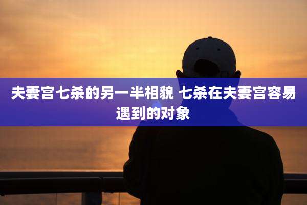 夫妻宫七杀的另一半相貌 七杀在夫妻宫容易遇到的对象