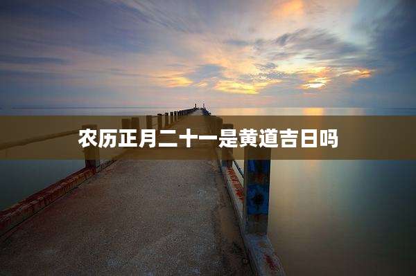 农历正月二十一是黄道吉日吗