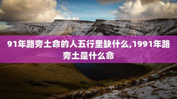 91年路旁土命的人五行里缺什么,1991年路旁土是什么命