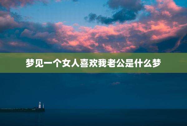梦见一个女人喜欢我老公是什么梦