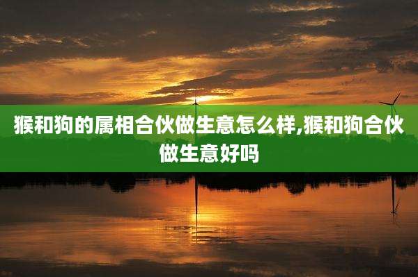 猴和狗的属相合伙做生意怎么样,猴和狗合伙做生意好吗