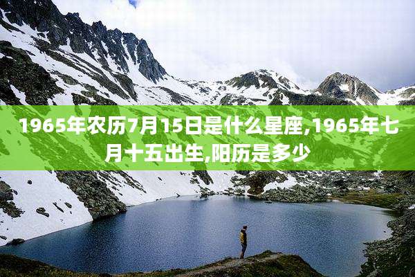 1965年农历7月15日是什么星座,1965年七月十五出生,阳历是多少