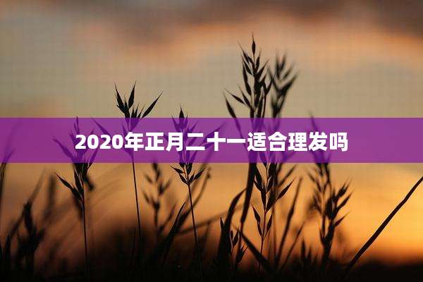 2020年正月二十一适合理发吗