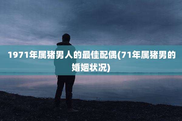 1971年属猪男人的最佳配偶(71年属猪男的婚姻状况)