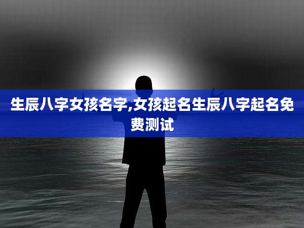 生辰八字女孩名字,女孩起名生辰八字起名免费测试
