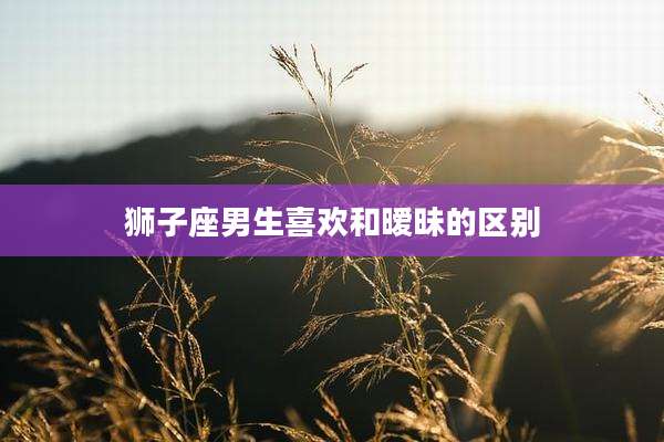 狮子座男生喜欢和暧昧的区别