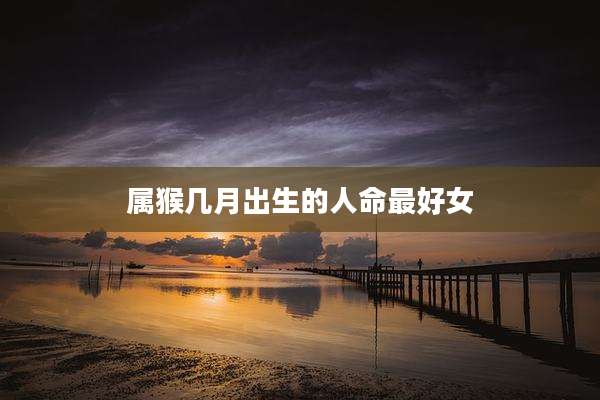 属猴几月出生的人命最好女