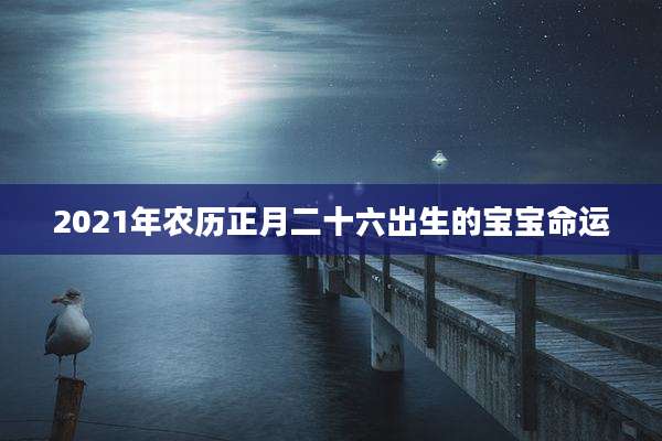 2021年农历正月二十六出生的宝宝命运