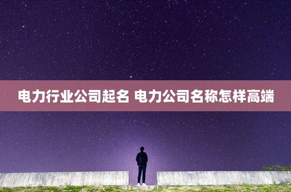 电力行业公司起名 电力公司名称怎样高端