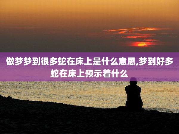 做梦梦到很多蛇在床上是什么意思,梦到好多蛇在床上预示着什么
