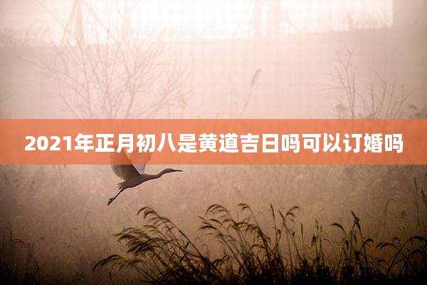 2021年正月初八是黄道吉日吗可以订婚吗