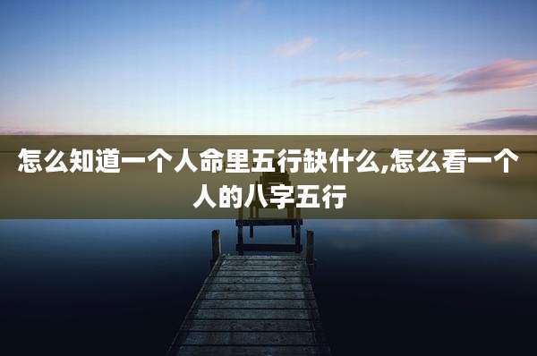 怎么知道一个人命里五行缺什么,怎么看一个人的八字五行