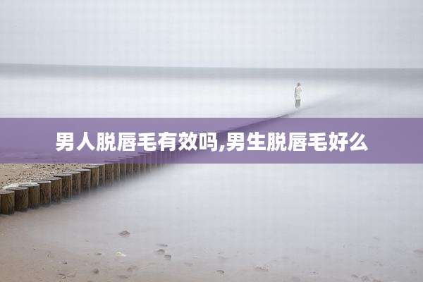 男人脱唇毛有效吗,男生脱唇毛好么
