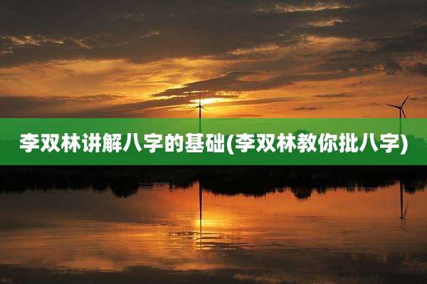 李双林讲解八字的基础(李双林教你批八字)