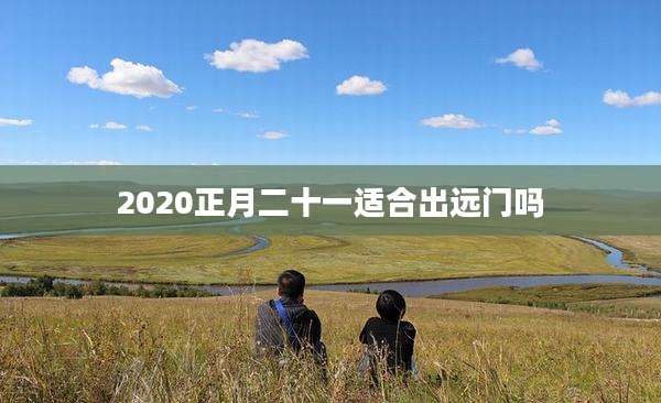 2020正月二十一适合出远门吗