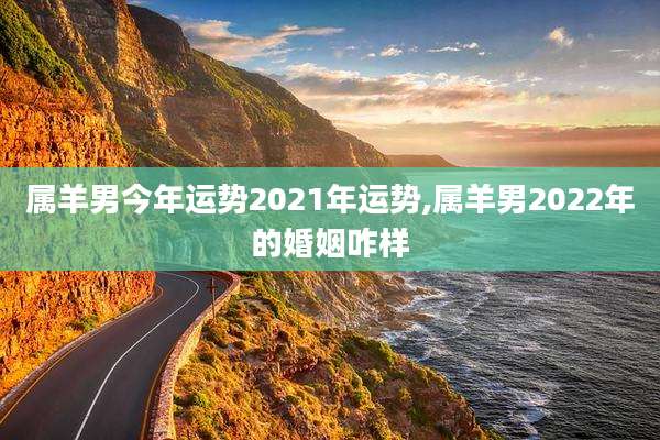 属羊男今年运势2021年运势,属羊男2022年的婚姻咋样