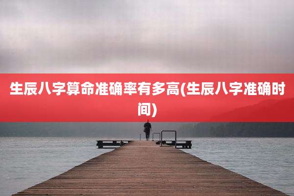 生辰八字算命准确率有多高(生辰八字准确时间)