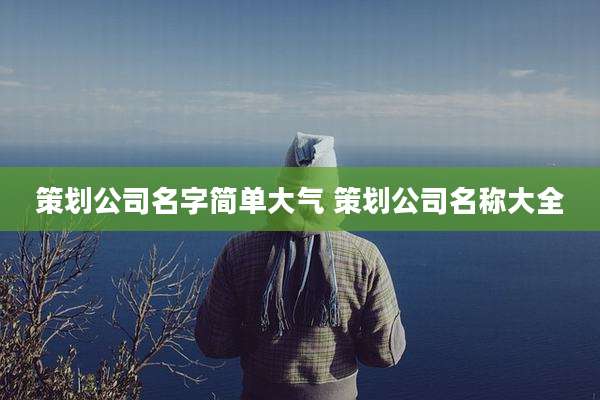 策划公司名字简单大气 策划公司名称大全