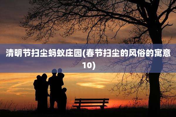 清明节扫尘蚂蚁庄园(春节扫尘的风俗的寓意10)
