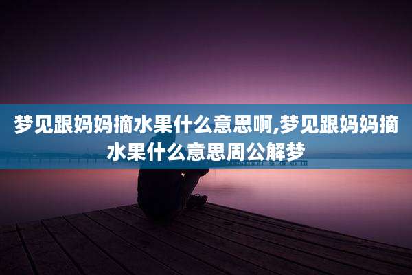 梦见跟妈妈摘水果什么意思啊,梦见跟妈妈摘水果什么意思周公解梦