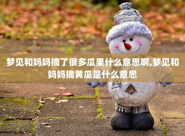 梦见和妈妈摘了很多瓜果什么意思啊,梦见和妈妈摘黄瓜是什么意思