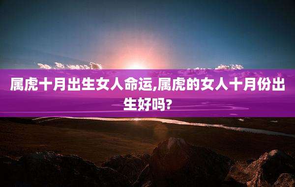 属虎十月出生女人命运,属虎的女人十月份出生好吗?