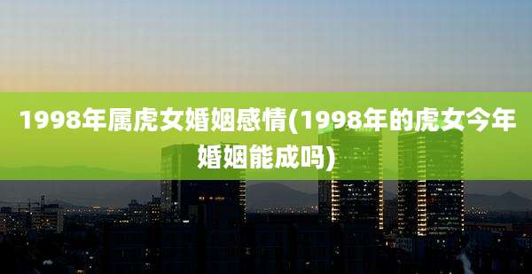 1998年属虎女婚姻感情(1998年的虎女今年婚姻能成吗)