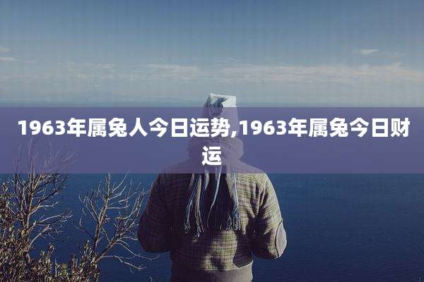1963年属兔人今日运势,1963年属兔今日财运
