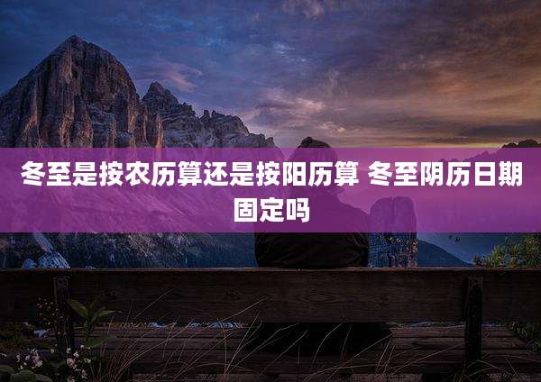 冬至是按农历算还是按阳历算 冬至阴历日期固定吗