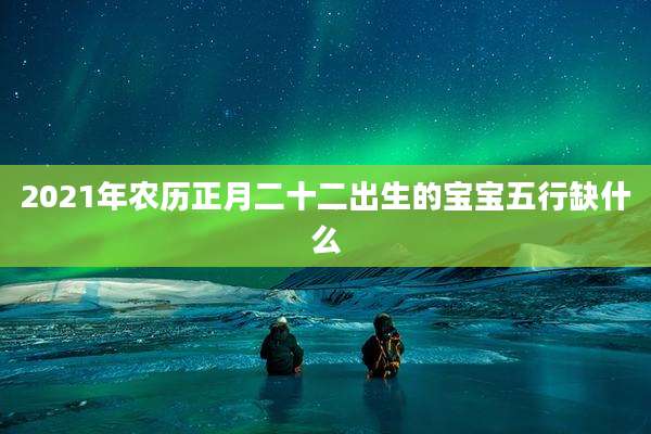 2021年农历正月二十二出生的宝宝五行缺什么