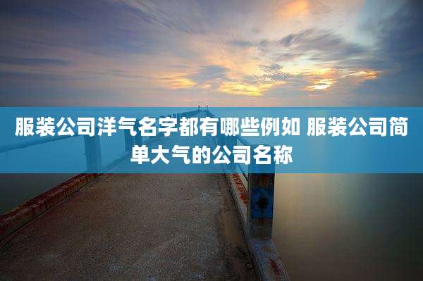 服装公司洋气名字都有哪些例如 服装公司简单大气的公司名称