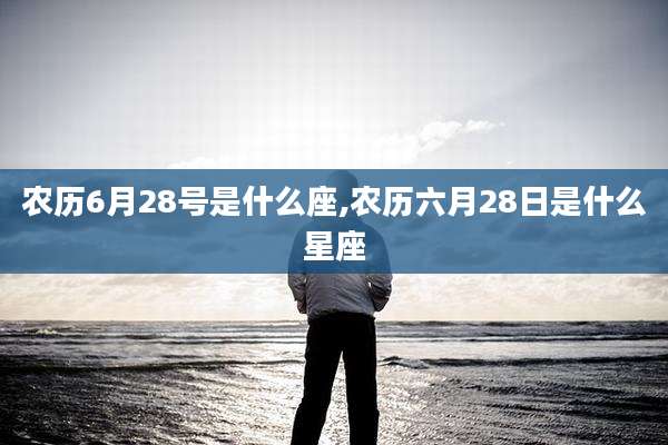 农历6月28号是什么座,农历六月28日是什么星座