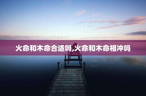 火命和木命合适吗,火命和木命相冲吗