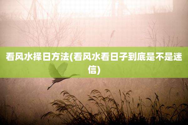 看风水择日方法(看风水看日子到底是不是迷信)