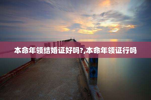 本命年领结婚证好吗?,本命年领证行吗