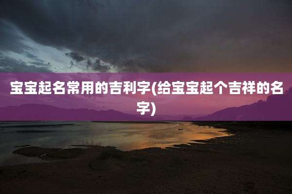 宝宝起名常用的吉利字(给宝宝起个吉祥的名字)