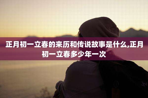 正月初一立春的来历和传说故事是什么,正月初一立春多少年一次