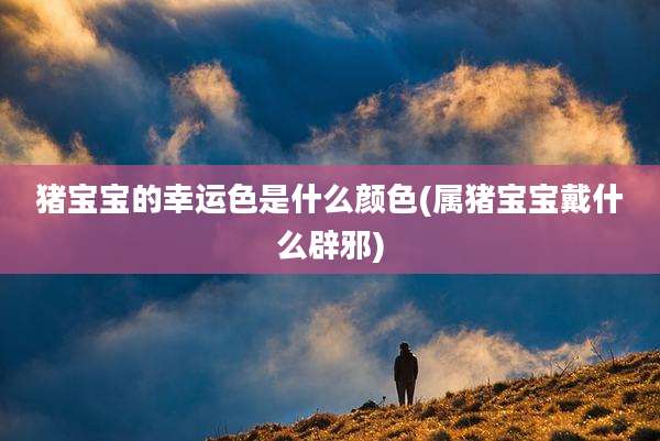 猪宝宝的幸运色是什么颜色(属猪宝宝戴什么辟邪)