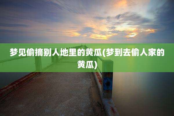梦见偷摘别人地里的黄瓜(梦到去偷人家的黄瓜)