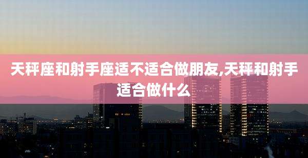 天秤座和射手座适不适合做朋友,天秤和射手适合做什么