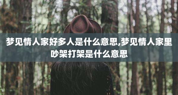 梦见情人家好多人是什么意思,梦见情人家里吵架打架是什么意思
