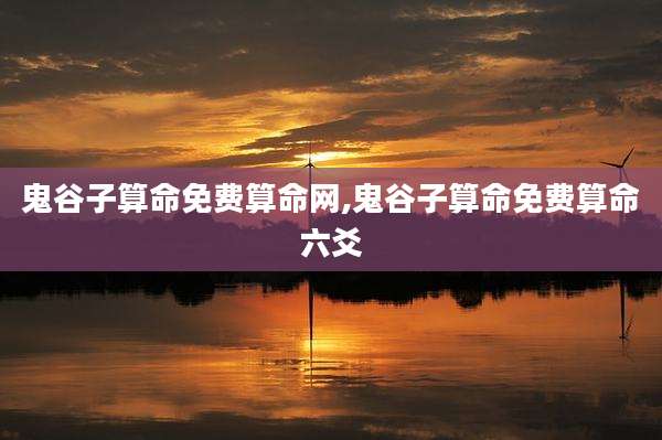 鬼谷子算命免费算命网,鬼谷子算命免费算命六爻