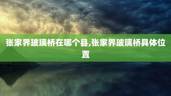 张家界玻璃桥在哪个县,张家界玻璃桥具***置