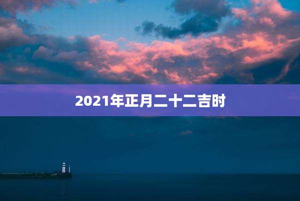 2021年正月二十二吉时