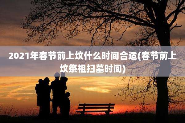 2021年春节前上坟什么时间合适(春节前上坟祭祖扫墓时间)