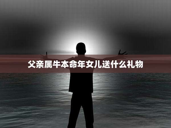 父亲属牛本命年女儿送什么礼物