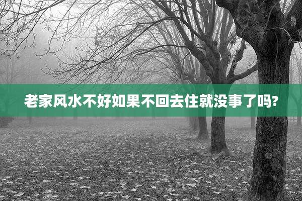 老家风水不好如果不回去住就没事了吗?