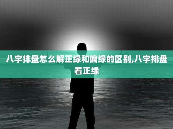 八字排盘怎么解正缘和偏缘的区别,八字排盘看正缘